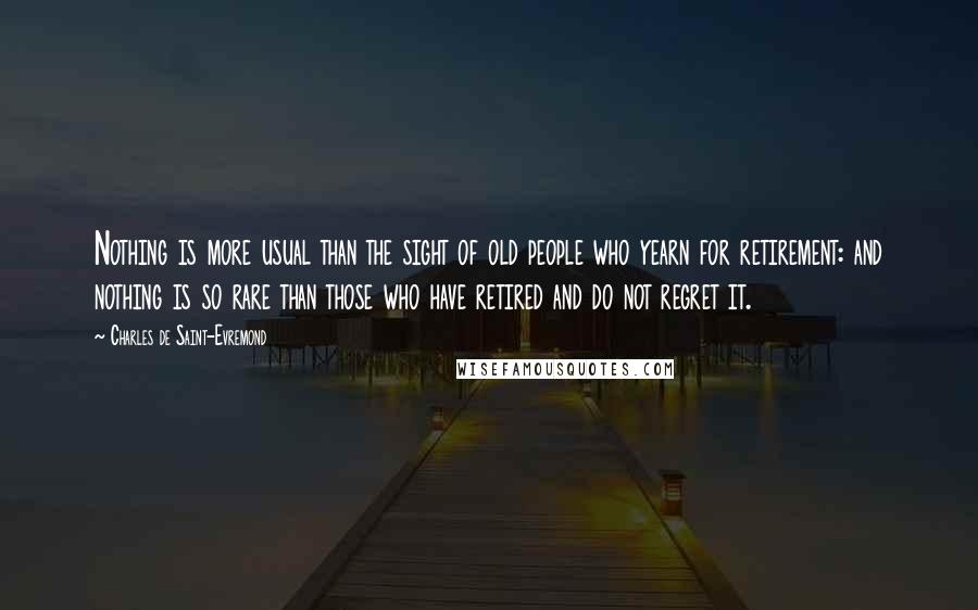 Charles De Saint-Evremond Quotes: Nothing is more usual than the sight of old people who yearn for retirement: and nothing is so rare than those who have retired and do not regret it.