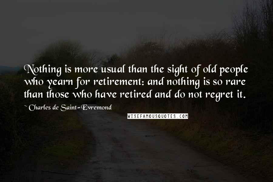 Charles De Saint-Evremond Quotes: Nothing is more usual than the sight of old people who yearn for retirement: and nothing is so rare than those who have retired and do not regret it.