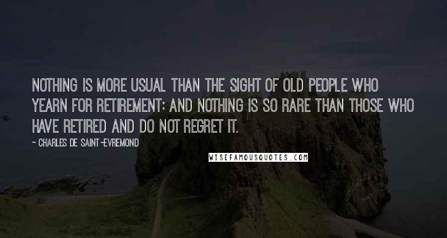 Charles De Saint-Evremond Quotes: Nothing is more usual than the sight of old people who yearn for retirement: and nothing is so rare than those who have retired and do not regret it.