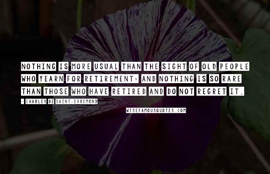 Charles De Saint-Evremond Quotes: Nothing is more usual than the sight of old people who yearn for retirement: and nothing is so rare than those who have retired and do not regret it.