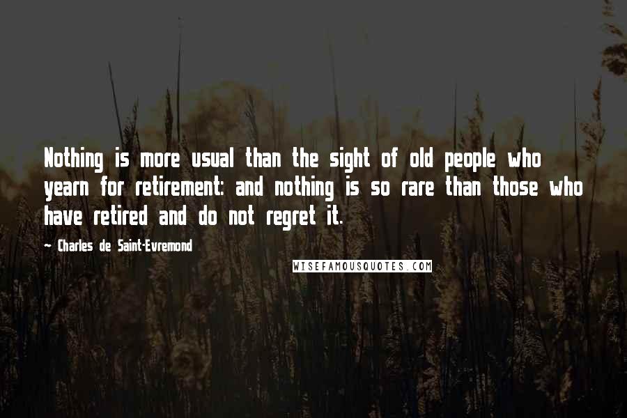 Charles De Saint-Evremond Quotes: Nothing is more usual than the sight of old people who yearn for retirement: and nothing is so rare than those who have retired and do not regret it.