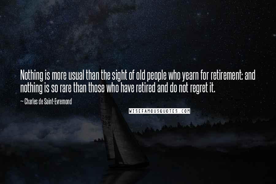 Charles De Saint-Evremond Quotes: Nothing is more usual than the sight of old people who yearn for retirement: and nothing is so rare than those who have retired and do not regret it.