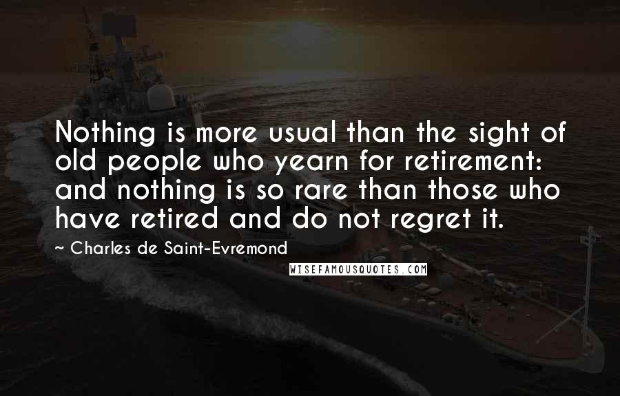 Charles De Saint-Evremond Quotes: Nothing is more usual than the sight of old people who yearn for retirement: and nothing is so rare than those who have retired and do not regret it.