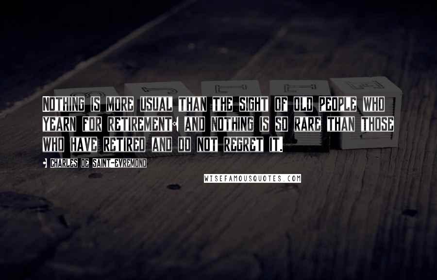 Charles De Saint-Evremond Quotes: Nothing is more usual than the sight of old people who yearn for retirement: and nothing is so rare than those who have retired and do not regret it.