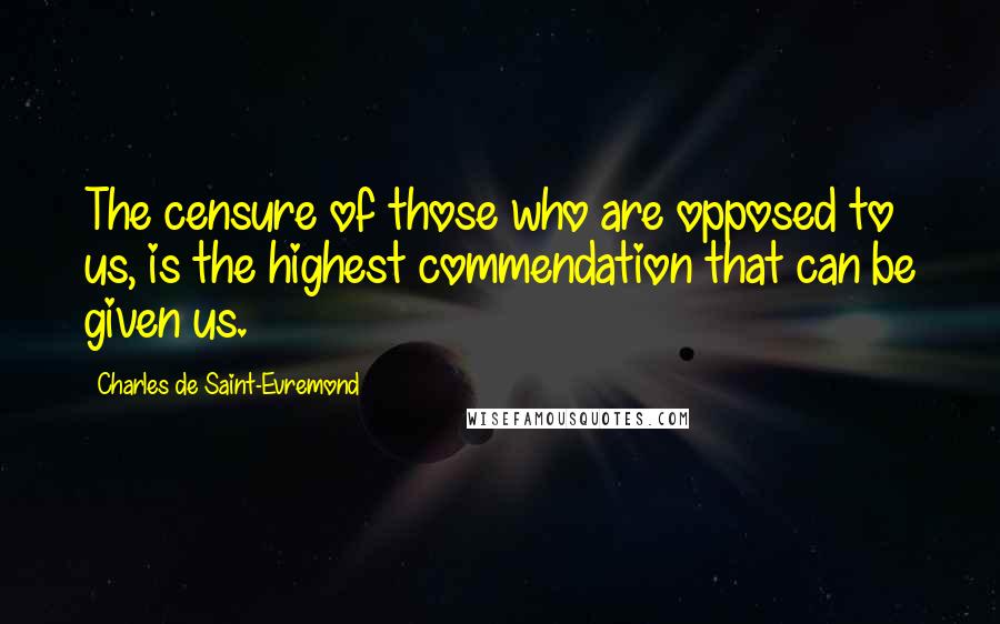 Charles De Saint-Evremond Quotes: The censure of those who are opposed to us, is the highest commendation that can be given us.