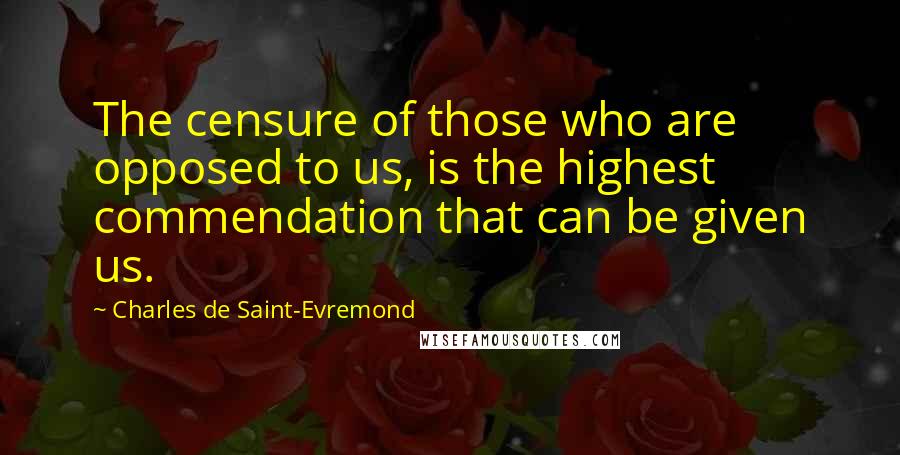 Charles De Saint-Evremond Quotes: The censure of those who are opposed to us, is the highest commendation that can be given us.