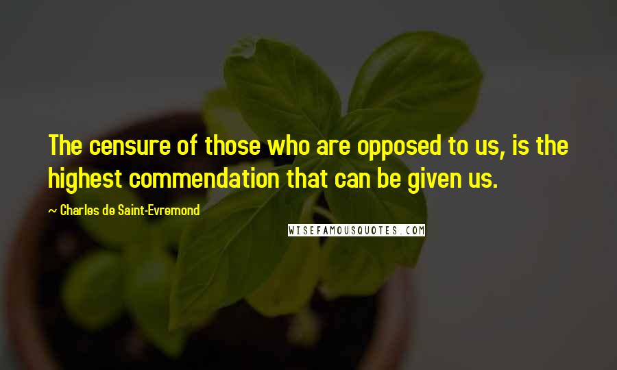Charles De Saint-Evremond Quotes: The censure of those who are opposed to us, is the highest commendation that can be given us.