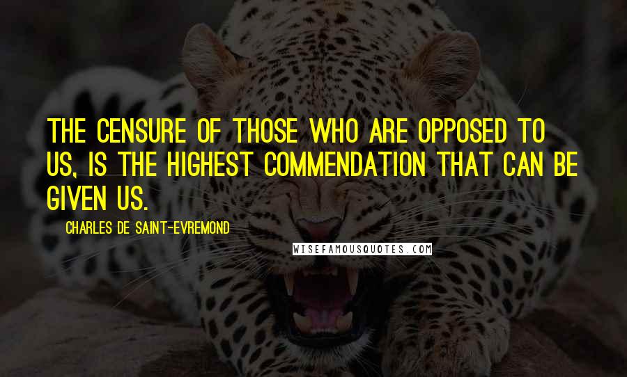 Charles De Saint-Evremond Quotes: The censure of those who are opposed to us, is the highest commendation that can be given us.