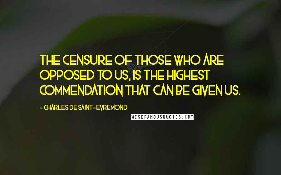 Charles De Saint-Evremond Quotes: The censure of those who are opposed to us, is the highest commendation that can be given us.