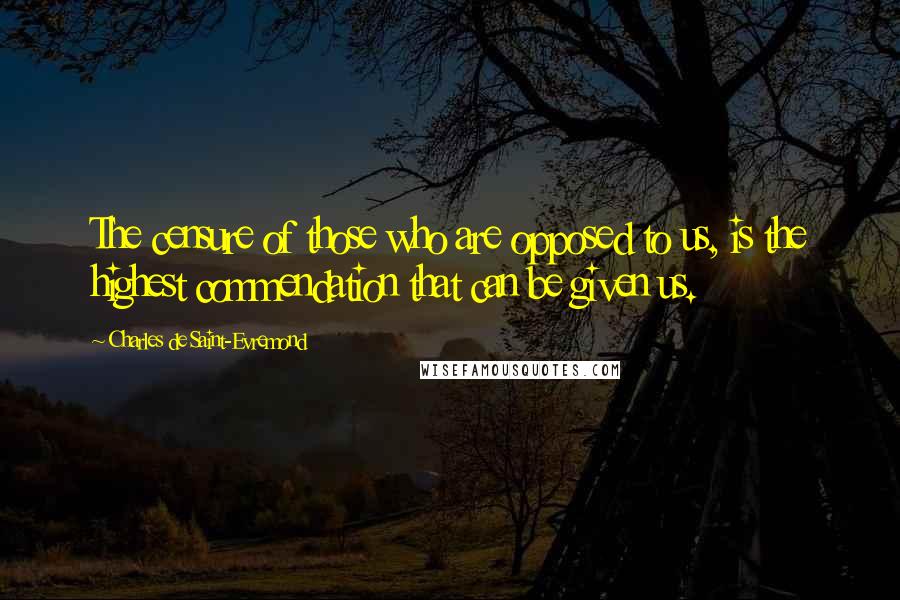 Charles De Saint-Evremond Quotes: The censure of those who are opposed to us, is the highest commendation that can be given us.