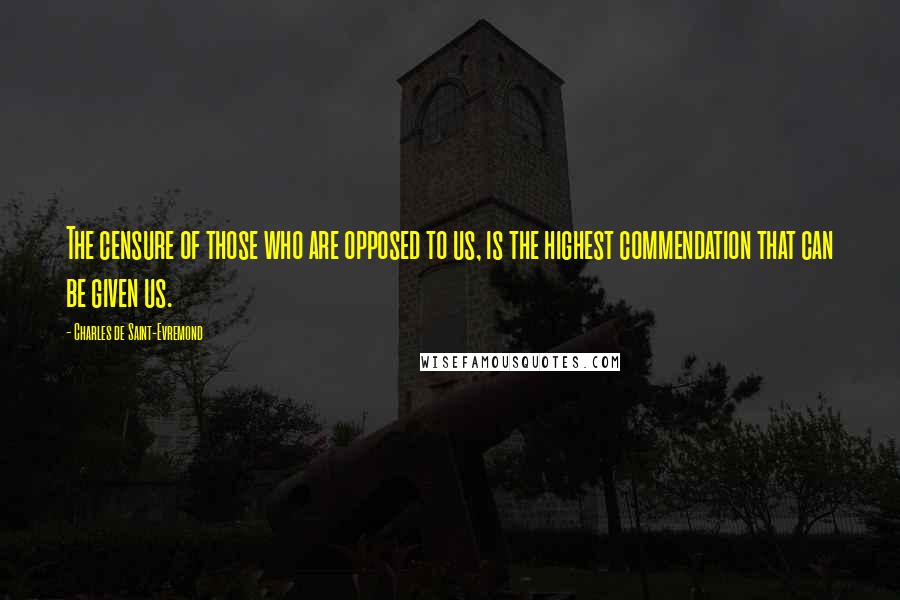 Charles De Saint-Evremond Quotes: The censure of those who are opposed to us, is the highest commendation that can be given us.
