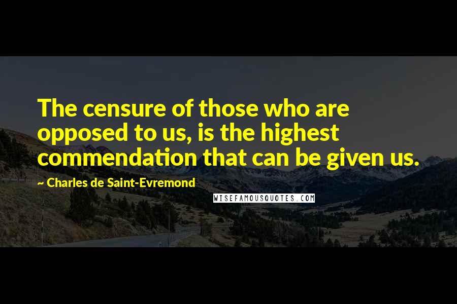 Charles De Saint-Evremond Quotes: The censure of those who are opposed to us, is the highest commendation that can be given us.