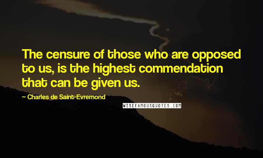 Charles De Saint-Evremond Quotes: The censure of those who are opposed to us, is the highest commendation that can be given us.
