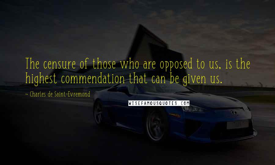 Charles De Saint-Evremond Quotes: The censure of those who are opposed to us, is the highest commendation that can be given us.