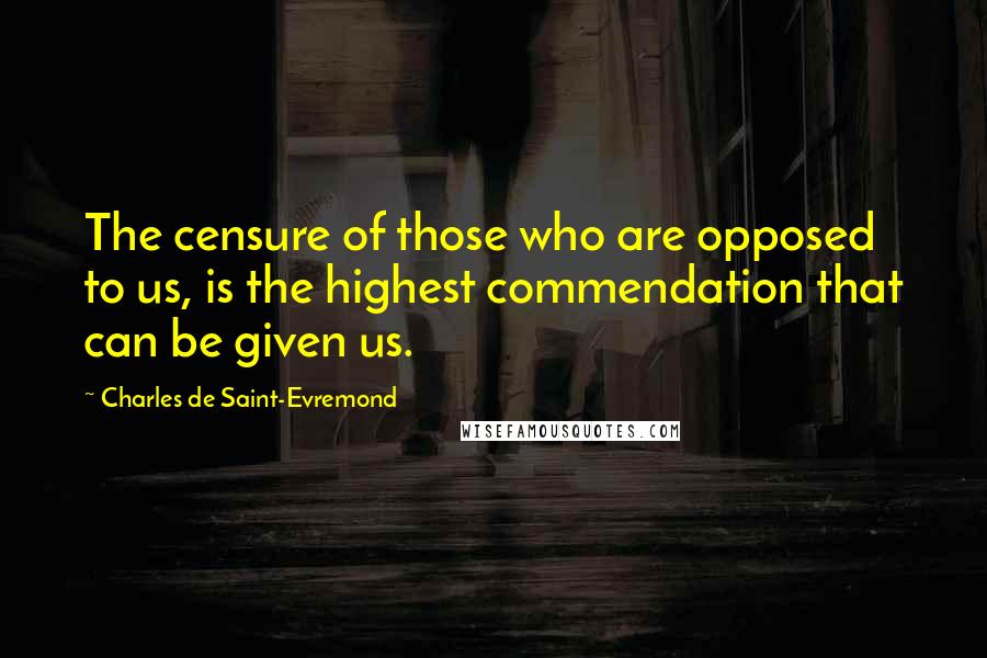 Charles De Saint-Evremond Quotes: The censure of those who are opposed to us, is the highest commendation that can be given us.
