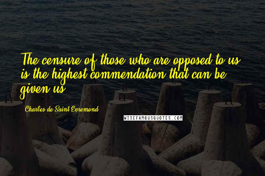 Charles De Saint-Evremond Quotes: The censure of those who are opposed to us, is the highest commendation that can be given us.