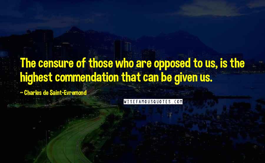 Charles De Saint-Evremond Quotes: The censure of those who are opposed to us, is the highest commendation that can be given us.