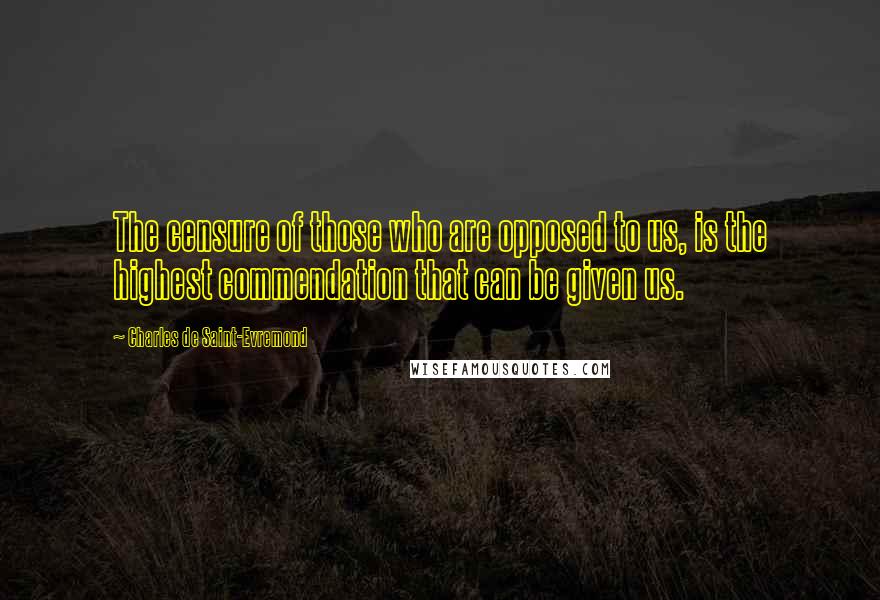 Charles De Saint-Evremond Quotes: The censure of those who are opposed to us, is the highest commendation that can be given us.