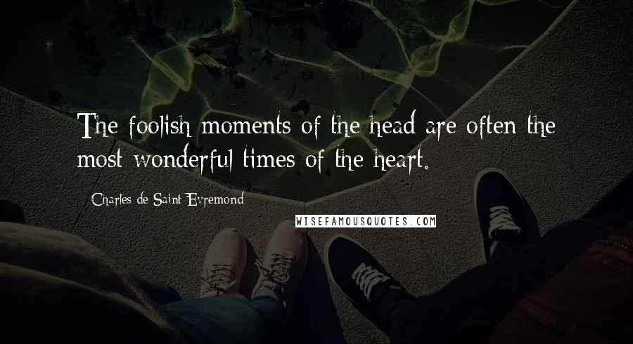 Charles De Saint-Evremond Quotes: The foolish moments of the head are often the most wonderful times of the heart.