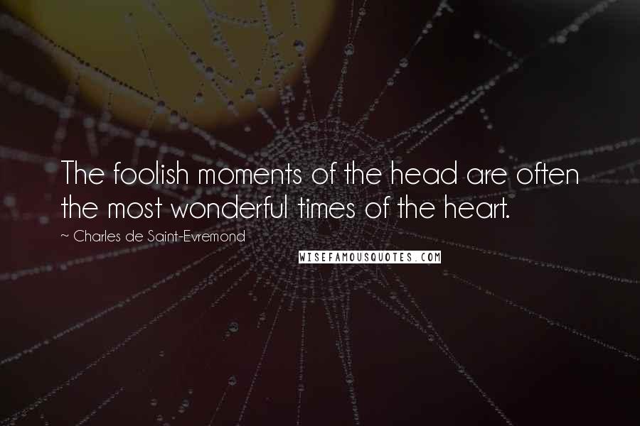 Charles De Saint-Evremond Quotes: The foolish moments of the head are often the most wonderful times of the heart.