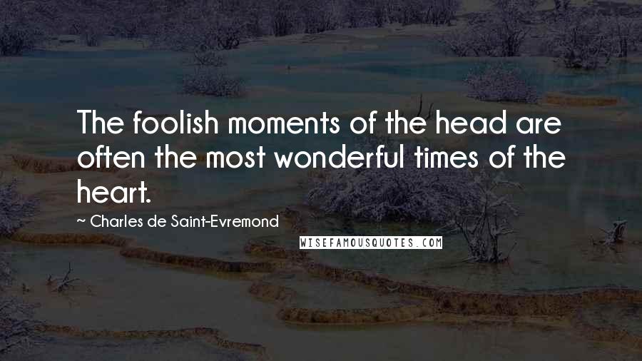 Charles De Saint-Evremond Quotes: The foolish moments of the head are often the most wonderful times of the heart.