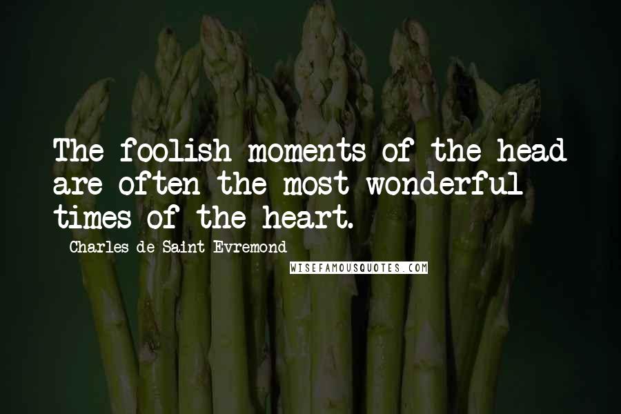 Charles De Saint-Evremond Quotes: The foolish moments of the head are often the most wonderful times of the heart.