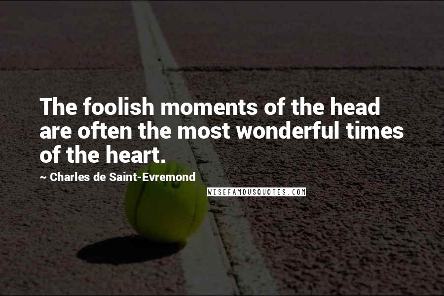 Charles De Saint-Evremond Quotes: The foolish moments of the head are often the most wonderful times of the heart.