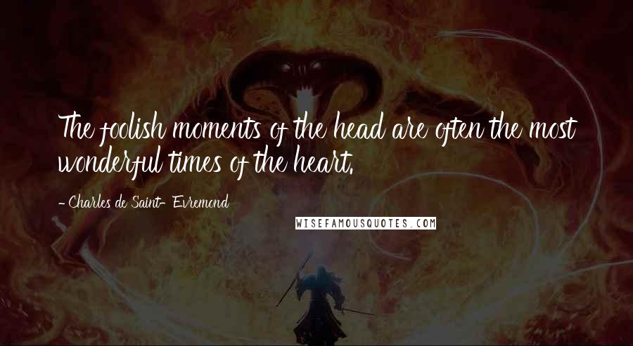 Charles De Saint-Evremond Quotes: The foolish moments of the head are often the most wonderful times of the heart.