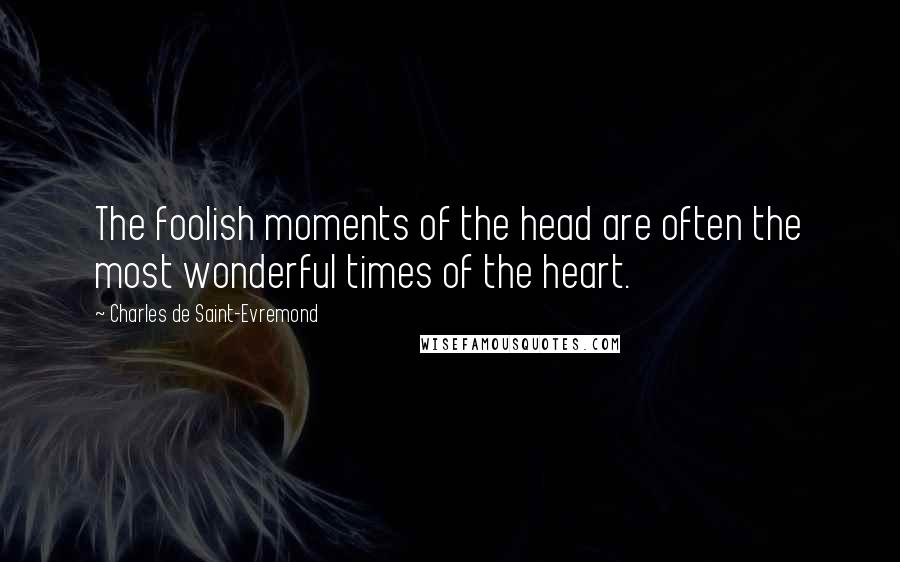 Charles De Saint-Evremond Quotes: The foolish moments of the head are often the most wonderful times of the heart.