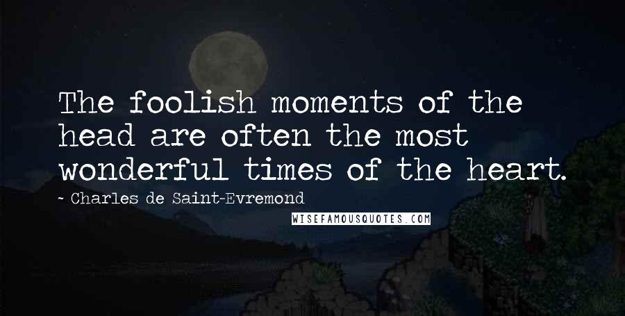 Charles De Saint-Evremond Quotes: The foolish moments of the head are often the most wonderful times of the heart.