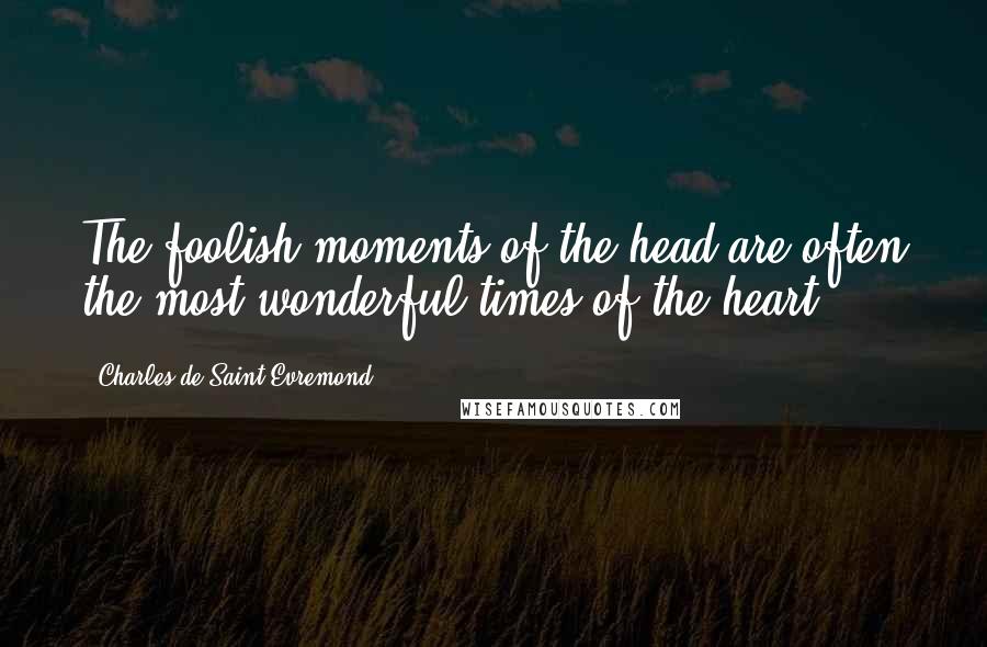 Charles De Saint-Evremond Quotes: The foolish moments of the head are often the most wonderful times of the heart.