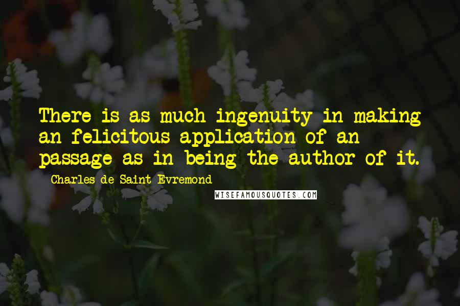 Charles De Saint-Evremond Quotes: There is as much ingenuity in making an felicitous application of an passage as in being the author of it.