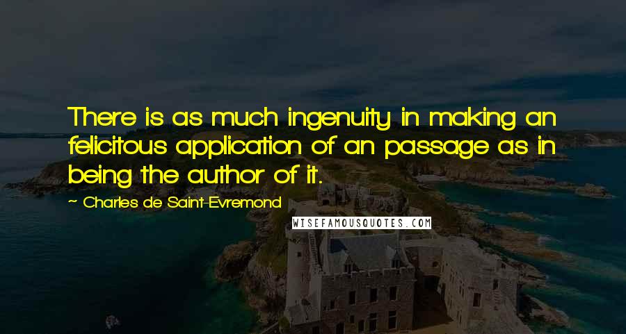 Charles De Saint-Evremond Quotes: There is as much ingenuity in making an felicitous application of an passage as in being the author of it.