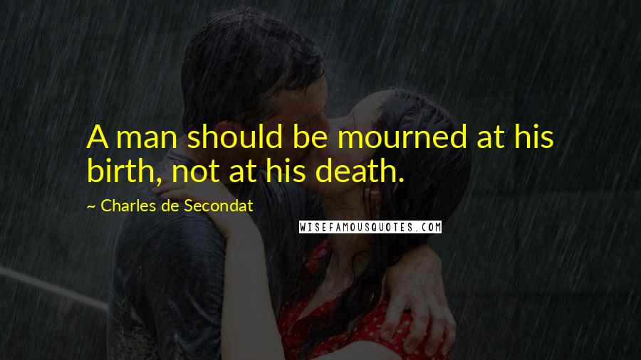 Charles De Secondat Quotes: A man should be mourned at his birth, not at his death.