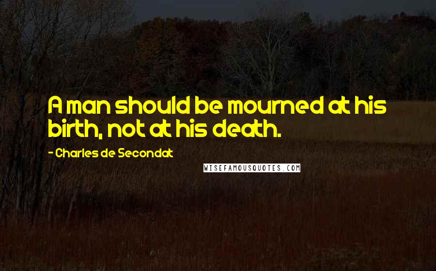 Charles De Secondat Quotes: A man should be mourned at his birth, not at his death.