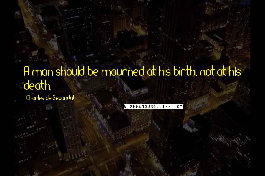 Charles De Secondat Quotes: A man should be mourned at his birth, not at his death.