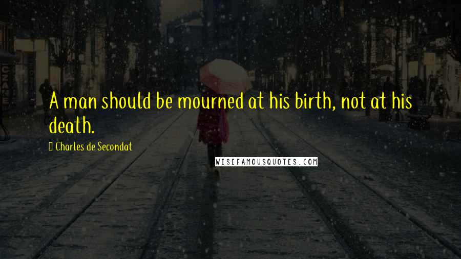 Charles De Secondat Quotes: A man should be mourned at his birth, not at his death.