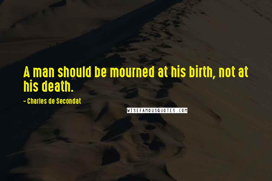 Charles De Secondat Quotes: A man should be mourned at his birth, not at his death.