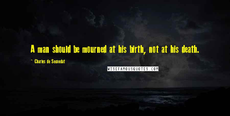 Charles De Secondat Quotes: A man should be mourned at his birth, not at his death.