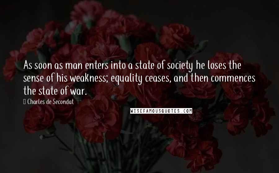 Charles De Secondat Quotes: As soon as man enters into a state of society he loses the sense of his weakness; equality ceases, and then commences the state of war.