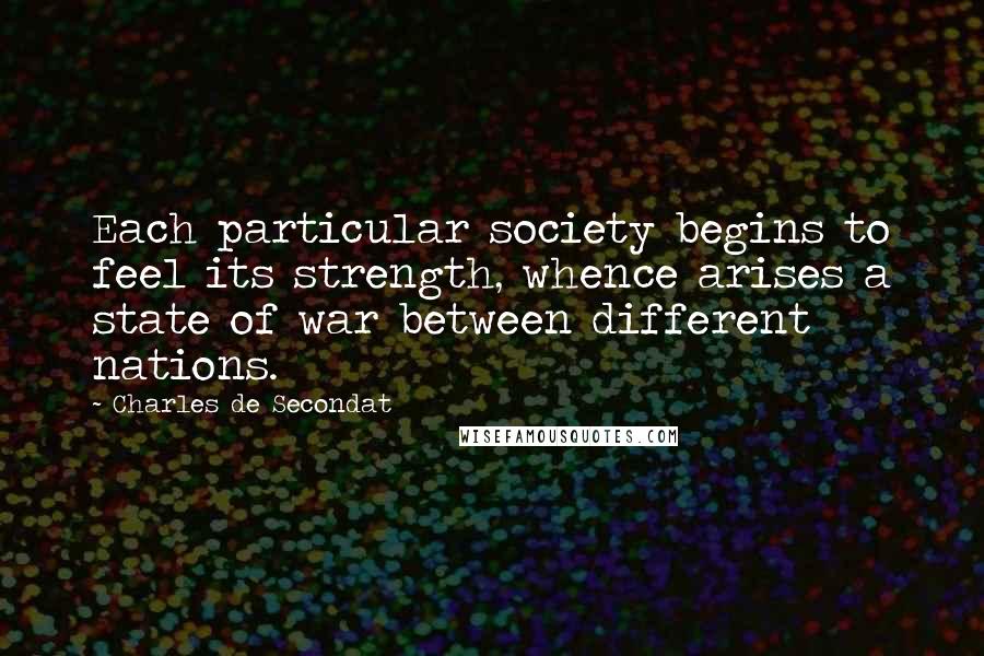 Charles De Secondat Quotes: Each particular society begins to feel its strength, whence arises a state of war between different nations.