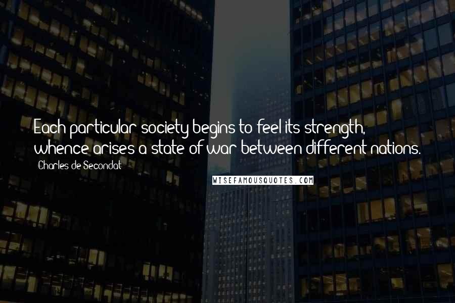 Charles De Secondat Quotes: Each particular society begins to feel its strength, whence arises a state of war between different nations.