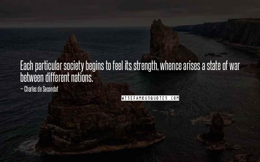 Charles De Secondat Quotes: Each particular society begins to feel its strength, whence arises a state of war between different nations.