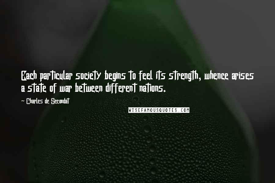 Charles De Secondat Quotes: Each particular society begins to feel its strength, whence arises a state of war between different nations.