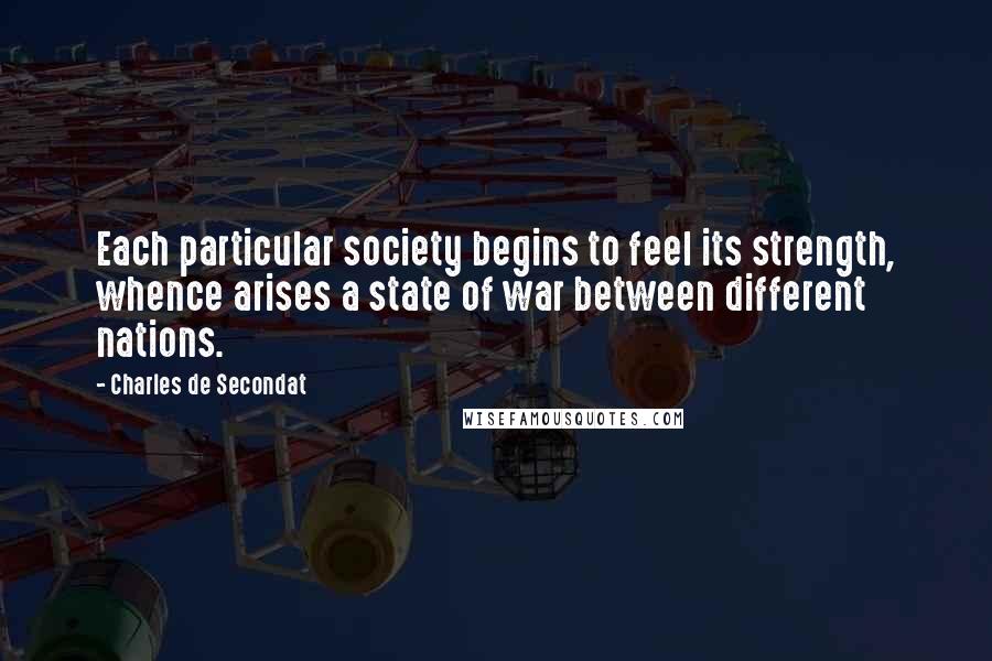 Charles De Secondat Quotes: Each particular society begins to feel its strength, whence arises a state of war between different nations.