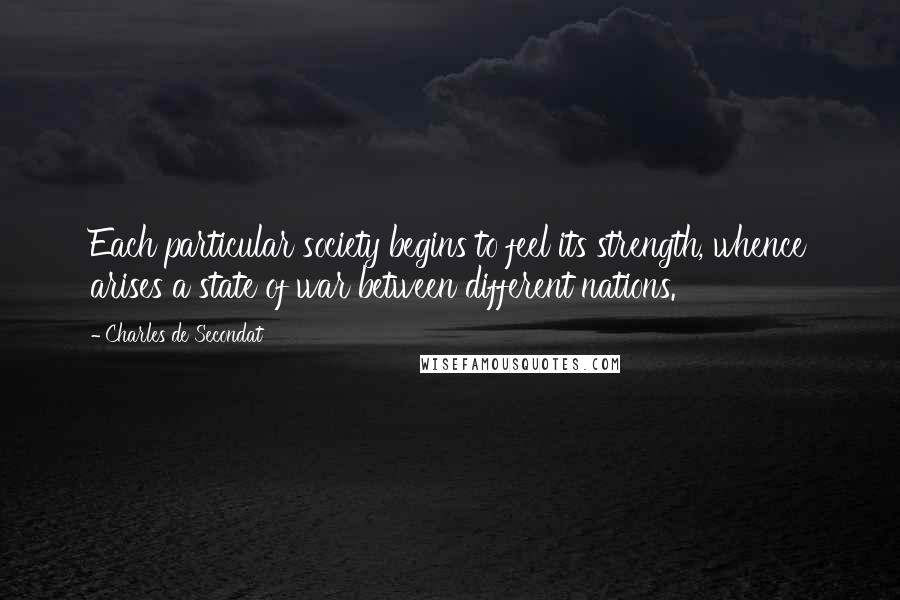 Charles De Secondat Quotes: Each particular society begins to feel its strength, whence arises a state of war between different nations.