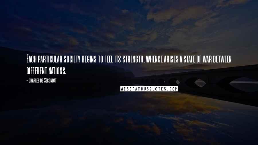 Charles De Secondat Quotes: Each particular society begins to feel its strength, whence arises a state of war between different nations.