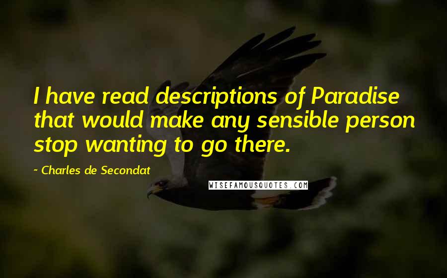 Charles De Secondat Quotes: I have read descriptions of Paradise that would make any sensible person stop wanting to go there.