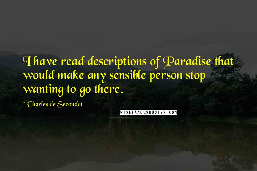 Charles De Secondat Quotes: I have read descriptions of Paradise that would make any sensible person stop wanting to go there.