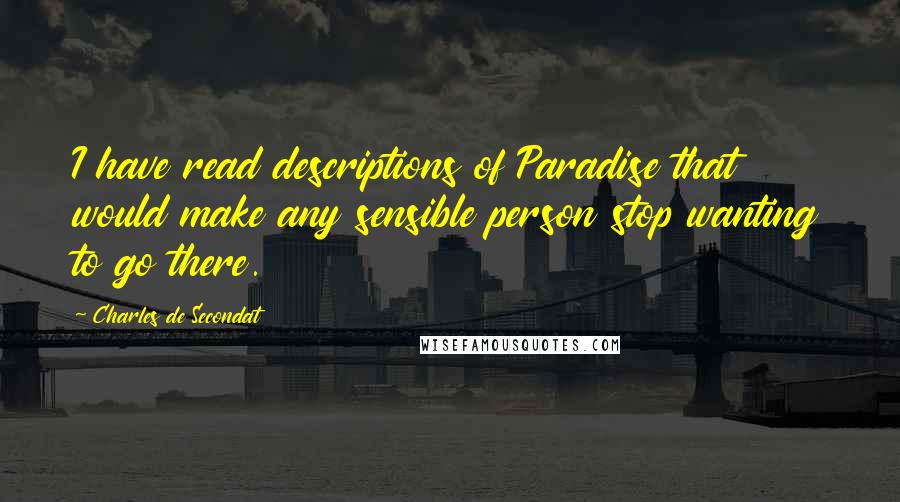 Charles De Secondat Quotes: I have read descriptions of Paradise that would make any sensible person stop wanting to go there.